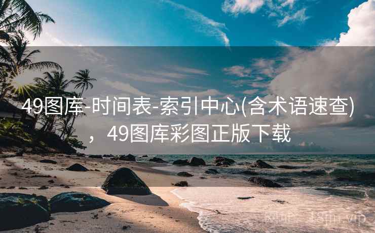49图库-时间表-索引中心(含术语速查),49图库彩图正版下载