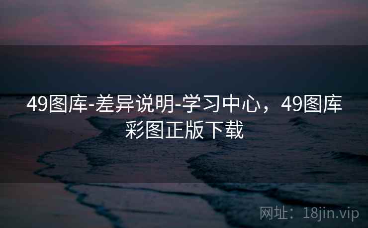 49图库-差异说明-学习中心，49图库彩图正版下载