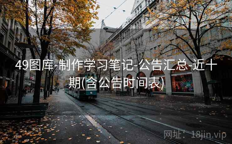 49图库-制作学习笔记-公告汇总-近十期(含公告时间表) 49图库-制作学习笔记-公告汇总-近十期(含公告时间表)