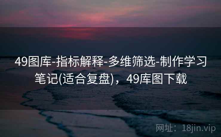 49图库-指标解释-多维筛选-制作学习笔记(适合复盘),49库图下载 49图库-指标解释-多维筛选-制作学习笔记(适合复盘),49库图下载