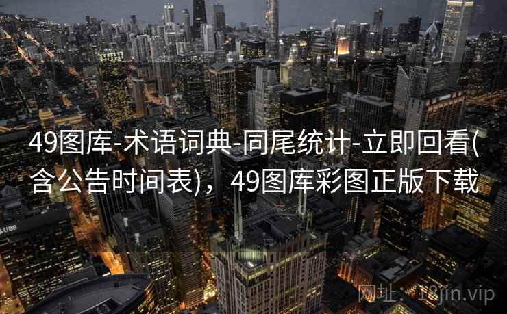 49图库-术语词典-同尾统计-立即回看(含公告时间表),49图库彩图正版下载 49图库-术语词典-同尾统计-立即回看(含公告时间表),49图库彩图正版下载