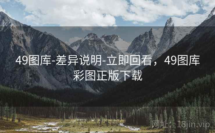 49图库-差异说明-立即回看,49图库彩图正版下载 49图库-差异说明-立即回看,49图库彩图正版下载