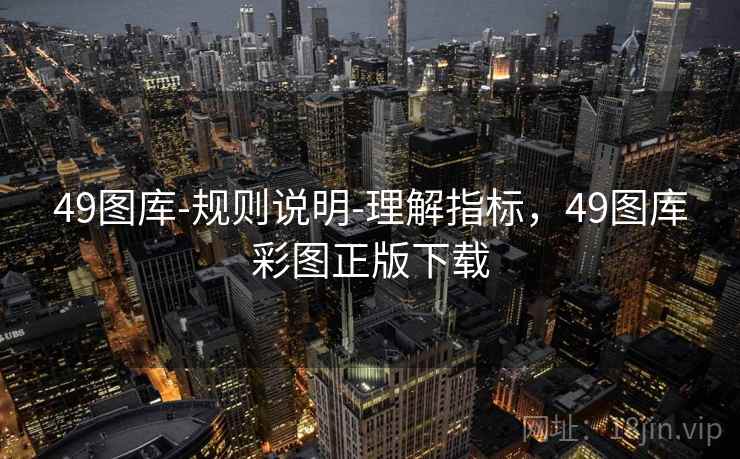 49图库-规则说明-理解指标,49图库彩图正版下载 49图库-规则说明-理解指标,49图库彩图正版下载