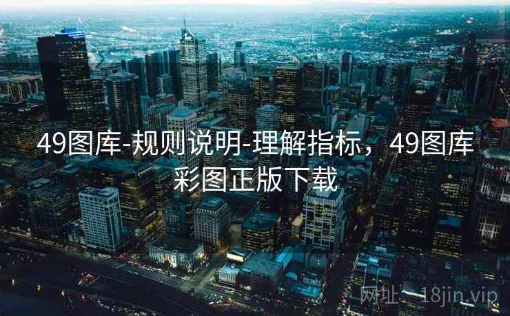 49图库-规则说明-理解指标,49图库彩图正版下载 49图库-规则说明-理解指标,49图库彩图正版下载